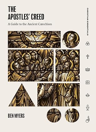 The Apostles Creed - A Guide to the Ancient Catechism Ben Myers